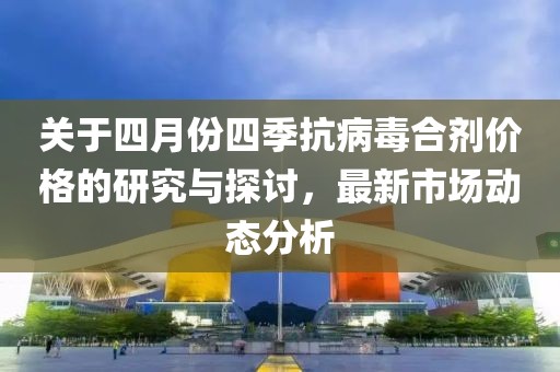 关于四月份四季抗病毒合剂价格的研究与探讨，最新市场动态分析