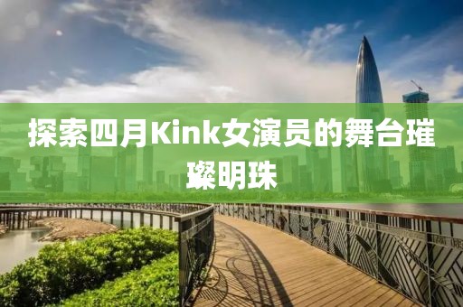 探索四月Kink女演员的舞台璀璨明珠