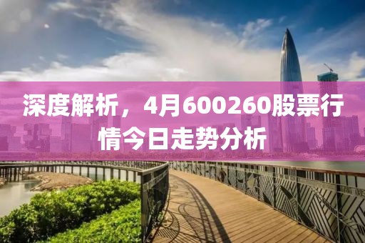 深度解析，4月600260股票行情今日走势分析