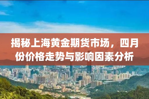 揭秘上海黄金期货市场，四月份价格走势与影响因素分析