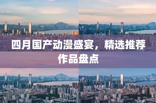 四月国产动漫盛宴，精选推荐作品盘点