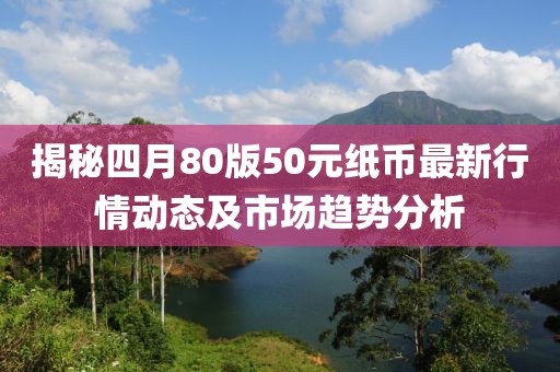 揭秘四月80版50元纸币最新行情动态及市场趋势分析