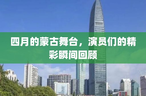 四月的蒙古舞台，演员们的精彩瞬间回顾
