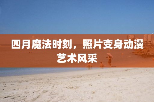 四月魔法时刻，照片变身动漫艺术风采