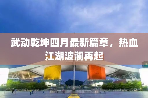 武动乾坤四月最新篇章，热血江湖波澜再起