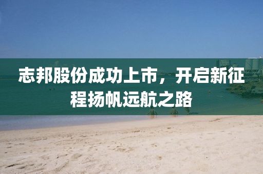 志邦股份成功上市，开启新征程扬帆远航之路