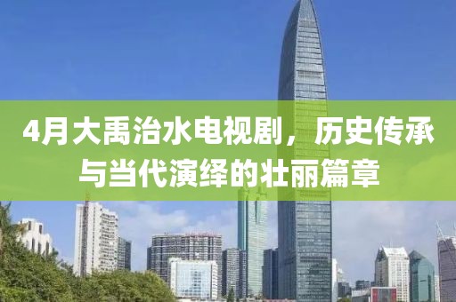 4月大禹治水电视剧，历史传承与当代演绎的壮丽篇章