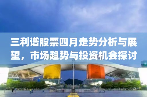 三利谱股票四月走势分析与展望，市场趋势与投资机会探讨