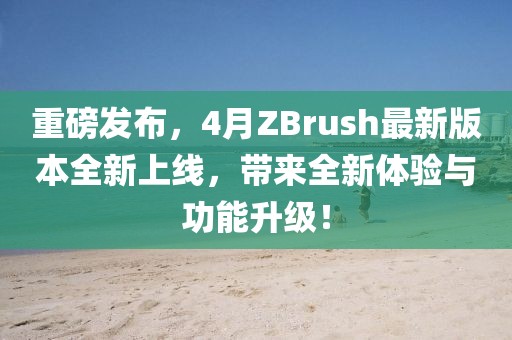 重磅发布，4月ZBrush最新版本全新上线，带来全新体验与功能升级！