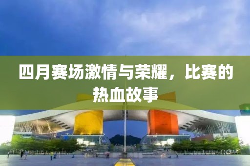 四月赛场激情与荣耀，比赛的热血故事