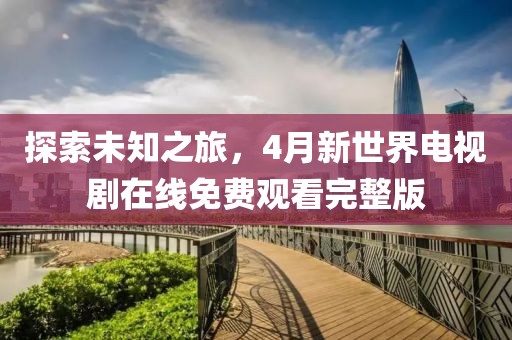 探索未知之旅，4月新世界电视剧在线免费观看完整版