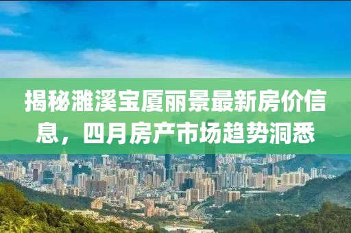 揭秘濉溪宝厦丽景最新房价信息，四月房产市场趋势洞悉