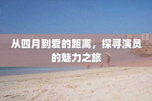 从四月到爱的距离，探寻演员的魅力之旅
