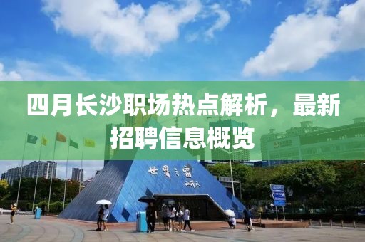 四月长沙职场热点解析，最新招聘信息概览