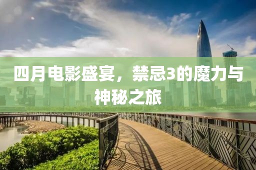 四月电影盛宴，禁忌3的魔力与神秘之旅