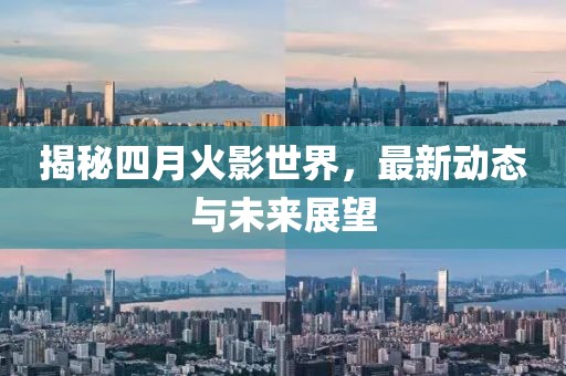 揭秘四月火影世界，最新动态与未来展望
