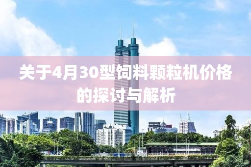关于4月30型饲料颗粒机价格的探讨与解析