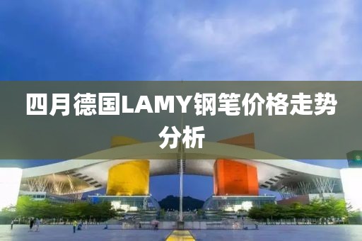 四月德国LAMY钢笔价格走势分析