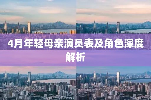 4月年轻母亲演员表及角色深度解析