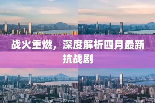 战火重燃，深度解析四月最新抗战剧