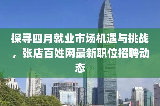 探寻四月就业市场机遇与挑战，张店百姓网最新职位招聘动态
