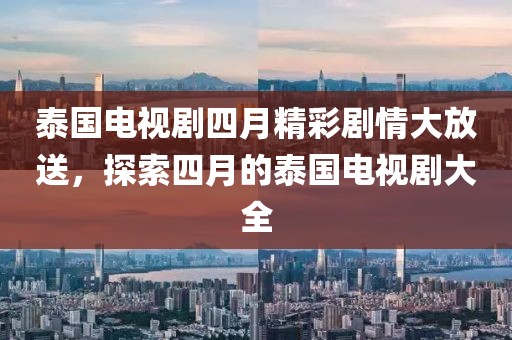 泰国电视剧四月精彩剧情大放送，探索四月的泰国电视剧大全