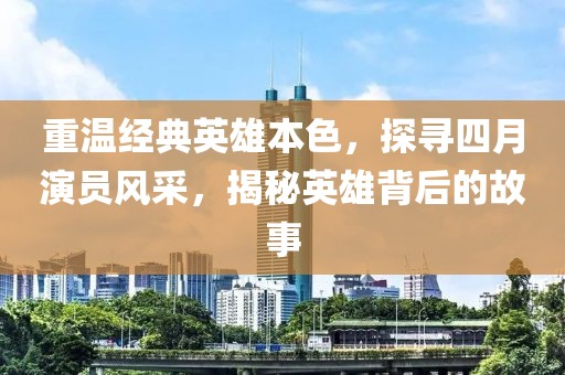 重温经典英雄本色，探寻四月演员风采，揭秘英雄背后的故事