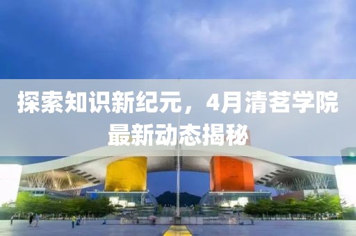 探索知识新纪元，4月清茗学院最新动态揭秘