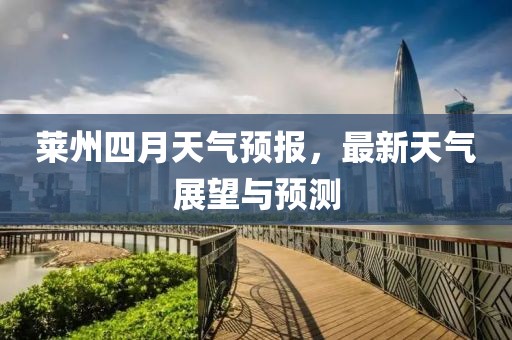 莱州四月天气预报，最新天气展望与预测