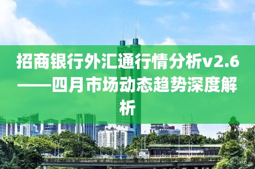 招商银行外汇通行情分析v2.6——四月市场动态趋势深度解析