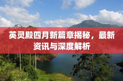 英灵殿四月新篇章揭秘，最新资讯与深度解析