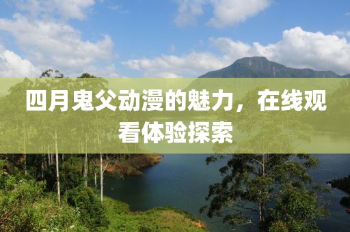 四月鬼父动漫的魅力，在线观看体验探索