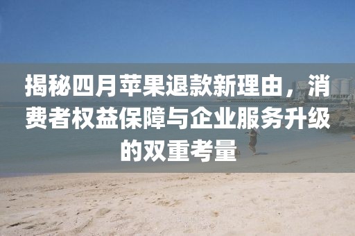 揭秘四月苹果退款新理由，消费者权益保障与企业服务升级的双重考量