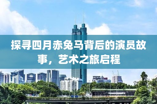 探寻四月赤兔马背后的演员故事，艺术之旅启程