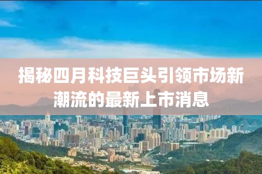 揭秘四月科技巨头引领市场新潮流的最新上市消息