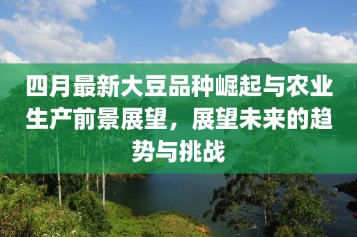 四月最新大豆品种崛起与农业生产前景展望，展望未来的趋势与挑战