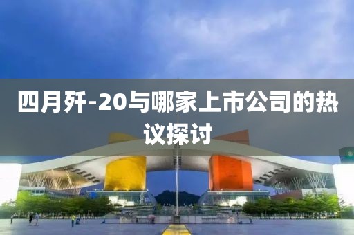 四月歼-20与哪家上市公司的热议探讨