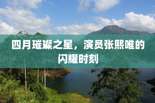 四月璀璨之星，演员张熙唯的闪耀时刻