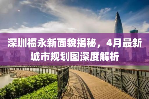 深圳福永新面貌揭秘，4月最新城市规划图深度解析