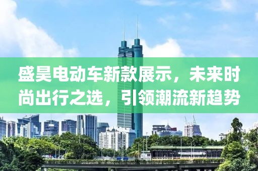 盛昊电动车新款展示，未来时尚出行之选，引领潮流新趋势