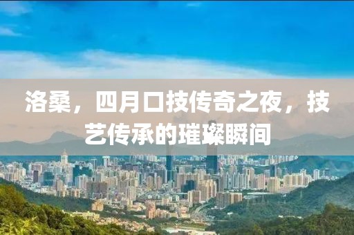 洛桑，四月口技传奇之夜，技艺传承的璀璨瞬间