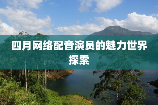 四月网络配音演员的魅力世界探索