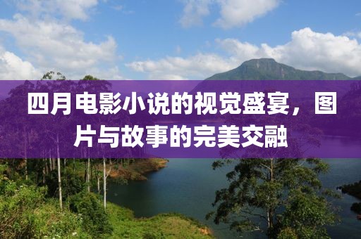 四月电影小说的视觉盛宴，图片与故事的完美交融