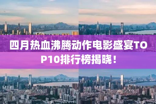四月热血沸腾动作电影盛宴TOP10排行榜揭晓！