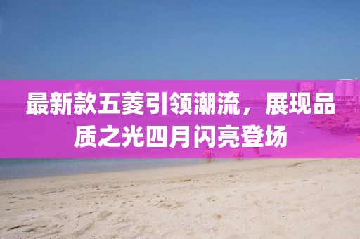 最新款五菱引领潮流，展现品质之光四月闪亮登场