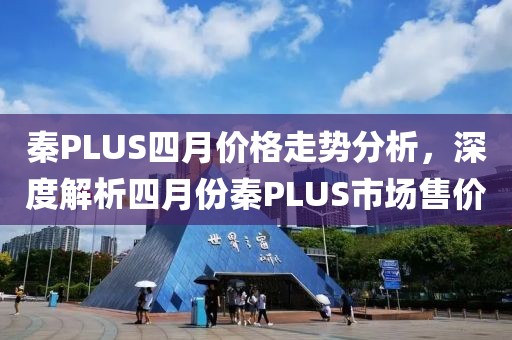 秦PLUS四月价格走势分析，深度解析四月份秦PLUS市场售价