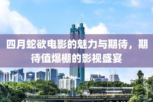 四月蛇欲电影的魅力与期待，期待值爆棚的影视盛宴