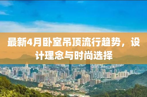 最新4月卧室吊顶流行趋势，设计理念与时尚选择