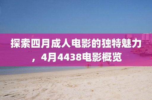 探索四月成人电影的独特魅力，4月4438电影概览