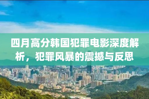 四月高分韩国犯罪电影深度解析，犯罪风暴的震撼与反思